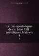 Lettres apostoliques de s.s. Lon XIII : encycliques, brefs etc.. 4, Catholic Church. Pope (1878-1903 : Leo XIII),Leo XIII, Pope, 1810-1903 