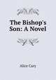 The Bishop`s Son: A Novel, Alice Cary 