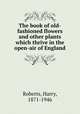 The book of old-fashioned flowers and other plants which thrive in the open-air of England, Roberts, Harry, 1871-1946 