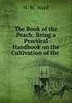The Book of the Peach: Being a Practical Handbook on the Cultivation of the ., H. W. Ward 