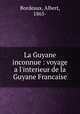 La Guyane inconnue : voyage a l`interieur de la Guyane Francaise, Bordeaux, Albert, 1865- 