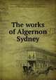 The works of Algernon Sydney, Sidney, Algernon, 1622-1683,Hollis, Thomas, 1720-1774,Robertson, J. (Joseph), 1726-1802,Adams, John, 1735-1826, former owner. BRL,John Adams Library (Boston Public Library) BRL 