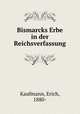 Bismarcks Erbe in der Reichsverfassung, Kaufmann, Erich, 1880- 