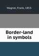 Border-land in symbols, Wagner, Frank, 1853- 
