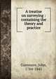A treatise on surveying : containing the theory and practice, Gummere, John, 1784-1845 
