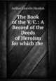 The Book of the V. C.: A Record of the Deeds of Heroism for which the ., Arthur Lincoln Haydon 