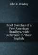 Brief Sketches of a Few American Bradleys, with Reference to Their English ., John C. Bradley 