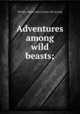 Adventures among wild beasts;, [Wright, Sidney Harry] [from old catalog] 