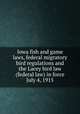 Iowa fish and game laws, federal migratory bird regulations and the Lacey bird law (federal law) in force July 4, 1915, Iowa. Laws, statutes, etc. [from old catalog],Iowa. State fish and game warden. [from old catalog],United States. Laws, statutes, etc. [from old catalog] 