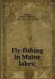 Fly-fishing in Maine lakes;, Stevens, Charles Woodbury, 1831- [from old catalog] 