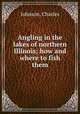 Angling in the lakes of northern Illinois; how and where to fish them, Johnson, Charles 