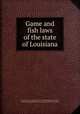 Game and fish laws of the state of Louisiana, Louisiana. Laws, statutes, etc. [from old catalog],Game and fish, Board of commissioners for the protection of. [from old catalog] 