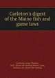 Carleton`s digest of the Maine fish and game laws, Carleton, Leroy Thomas, 1847- [from old catalog],Maine. Laws, statutes, etc. [from old catalog] 