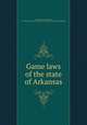 Game laws of the state of Arkansas, Arkansas. Laws, statutes, etc. [from old catalog],Arkansas. Secretary of state. [from old catalog] 
