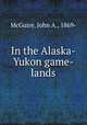 In the Alaska-Yukon game-lands, McGuire, John A., 1869- 