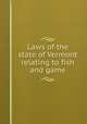 Laws of the state of Vermont relating to fish and game, Vermont. Laws, statutes, etc. [from old catalog],Vermont. Commissioners of fisheries and game. [from old catalog] 