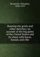 Hunting the grisly and other sketches; an account of the big game of the United States and its chase with horse, hound, and rifle, Roosevelt, Theodore, 1858-1919 