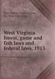 West Virginia forest, game and fish laws and federal laws, 1913, West Virginia. Laws, statutes, etc. [from old catalog] 