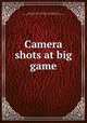 Camera shots at big game, Wallihan, Allen Grant, 1859- [from old catalog],Wallihan, Mary Augusta (Higgins) "Mrs. A. G. Wallihan," joint author. [from old catalog] 