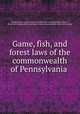 Game, fish, and forest laws of the commonwealth of Pennsylvania, Pennsylvania. Laws, statutes, etc [from old catalog],Gordon, Seth E., [from old catalog] ed,Pennsylvania. Game commissioners. [from old catalog] 