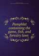 Pamphlet containing the game, fish, and forestry laws, Pennsylvania. Laws, statutes, etc. [from old catalog],Pennsylvania. Game commissioners. [from old catalog] 