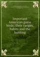 Important American game birds; their ranges, habits and the hunting, Forbush, Edward Howe, 1858-1929, comp,E.I. du Pont de Nemours & Company,Hunt, Lynn Bogue, illus 