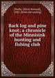 Back log and pine knot; a chronicle of the Minnisink hunting and fishing club, [Wolfe, Oliver Howard], 1882- [from old catalog] 
