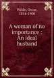 A woman of no importance : An ideal husband, Wilde, Oscar, 1854-1900 