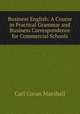 Business English: A Course in Practical Grammar and Business Correspondence for Commercial Schools, Carl Coran Marshall 