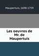 Les oeuvres de Mr. de Maupertuis, Maupertuis, 1698-1759 