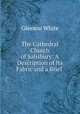 The Cathedral Church of Salisbury: A Description of Its Fabric and a Brief ., Gleeson White 