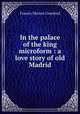 In the palace of the king microform : a love story of old Madrid, Crawford, F. Marion 
