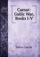 Caesar: Gallic War, Books I-V, Julius Caesar 