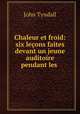 Chaleur et froid: six leons faites devant un jeune auditoire pendant les ., John Tyndall 