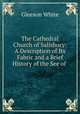 The Cathedral Church of Salisbury: A Description of Its Fabric and a Brief History of the See of ., Gleeson White 