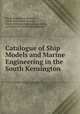 Catalogue of Ship Models and Marine Engineering in the South Kensington ., South Kensington Museum, South Kensington Museum , South Kensington museum, London, London South Kensington museum 