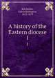 A history of the Eastern diocese. 1, Batchelder, Calvin Redington, 1813-1879 