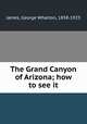 The Grand Canyon of Arizona; how to see it, James, George Wharton, 1858-1923 