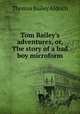 Tom Bailey`s adventures, or, The story of a bad boy microform, Aldrich, Thomas Bailey, 1836-1907 