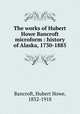 The works of Hubert Howe Bancroft microform : history of Alaska, 1730-1885, Bancroft, Hubert Howe, 1832-1918 