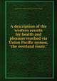 A description of the western resorts for health and pleasure reached via Union Pacific system, "the overland route.", Union Pacific railroad company. [from old catalog] 