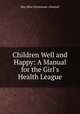 Children Well and Happy: A Manual for the Girl`s Health League, May Bliss (Dickinson ) Kimball 