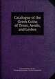 Catalogue of the Greek Coins of Troas, Aeolis, and Lesbos, Warwick William Wroth , British Museum Dept . of Coins and Medals 