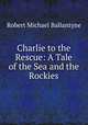 Charlie to the Rescue: A Tale of the Sea and the Rockies, Robert Michael Ballantyne 