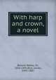 With harp and crown, a novel, Besant, Walter, Sir, 1836-1901,Rice, James, 1843-1882 
