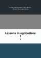 Lessons in agriculture. I, Brooks, William Penn, 1851-,Brooks, William Penn. Agriculture 