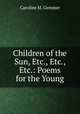 Children of the Sun, Etc., Etc., Etc.: Poems for the Young, Caroline M. Gemmer 