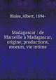Madagascar : de Marseille Madagascar, origine, productions, moeurs, vie intime, Blaise, Albert, 1894- 