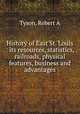 History of East St. Louis : its resources, statistics, railroads, physical features, business and advantages, Tyson, Robert A 