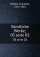 Smtliche Werke;. 03 serie 02, Hebbel, Friedrich, 1813-1863 